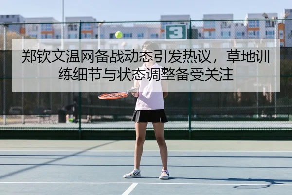 郑钦文温网备战动态引发热议，草地训练细节与状态调整备受关注