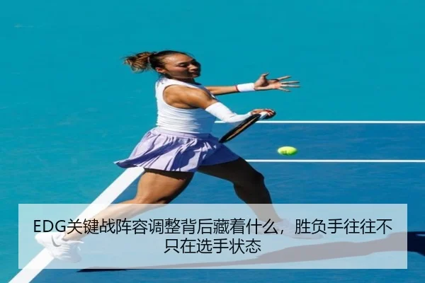 EDG关键战阵容调整背后藏着什么，胜负手往往不只在选手状态